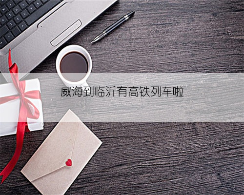 威海到临沂有高铁列车啦