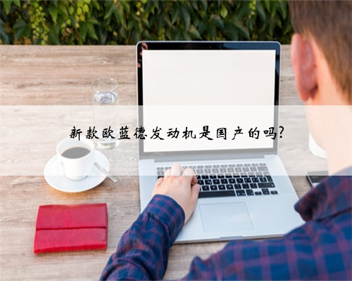 新款欧蓝德发动机是国产的吗?