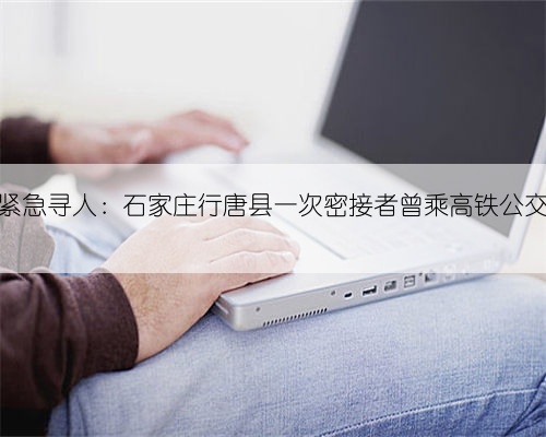紧急寻人:石家庄行唐县一次密接者曾乘高铁公交