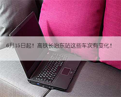 6月15日起！高铁长治东站这些车次有变化！
