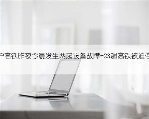 京沪高铁昨夜今晨发生两起设备故障 23趟高铁被迫停运