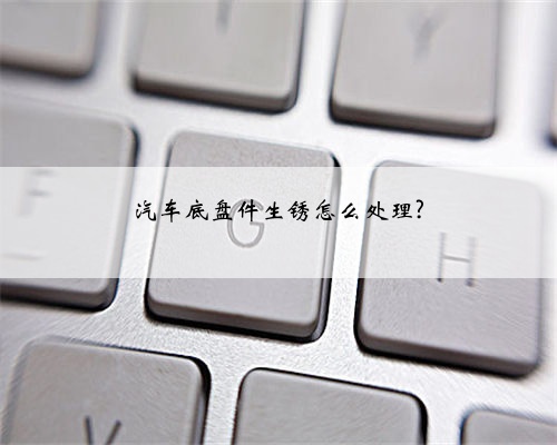 汽车底盘件生锈怎么处理?