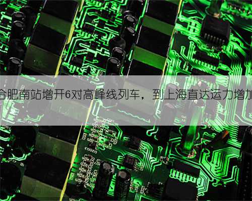 合肥南站增开6对高峰线列车,到上海直达运力增加