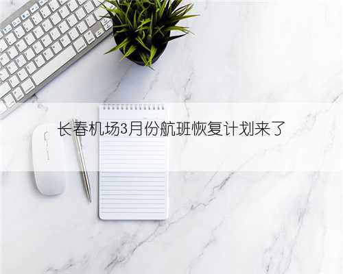 长春机场3月份航班恢复计划来了