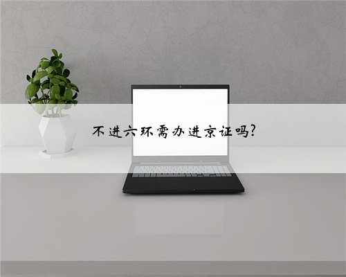 不进六环需办进京证吗?