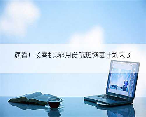 速看!长春机场3月份航班恢复计划来了