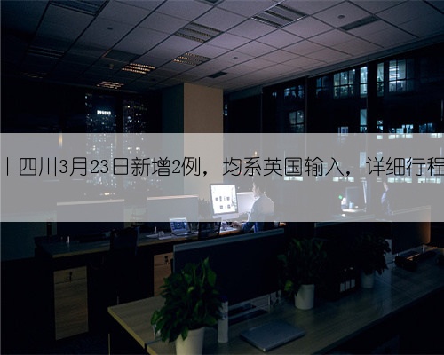 快报丨四川3月23日新增2例,均系英国输入,详细行程公布