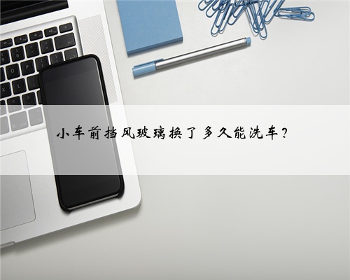 小车前挡风玻璃换了多久能洗车？