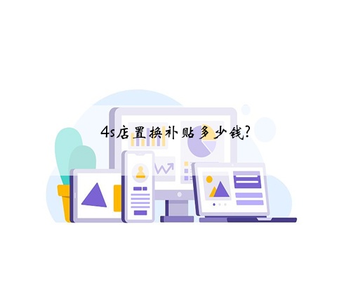 4s店置换补贴多少钱?