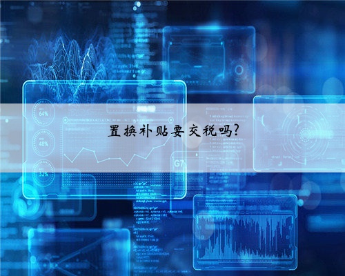 置换补贴要交税吗?