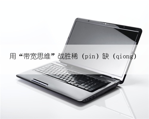 用“带宽思维”战胜稀（pin）缺（qiong）