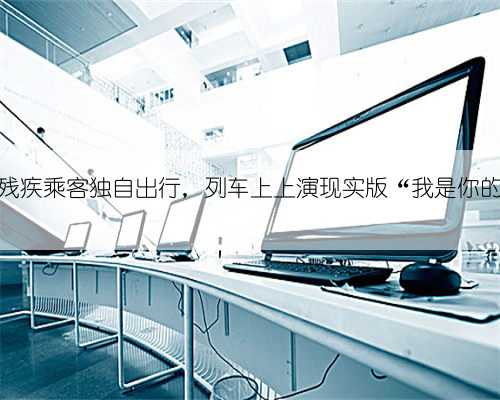 视力残疾乘客独自出行,列车上上演现实版“我是你的眼”