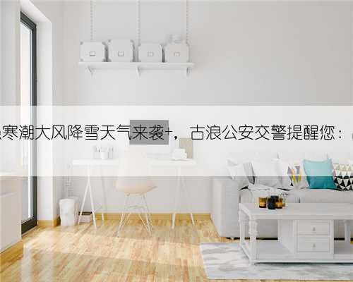 【两公布一提示】强寒潮大风降雪天气来袭 ，古浪公安交警提醒您：出行注意