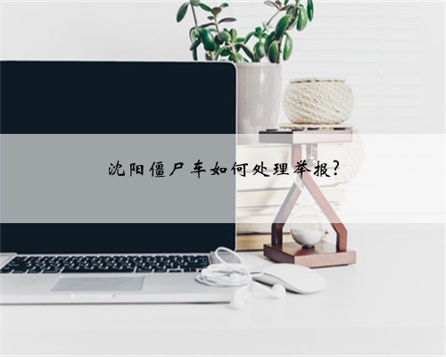 沈阳僵尸车如何处理举报?