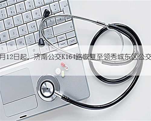 自10月12日起，济南公交K164路恢复至领秀城东区公交车场