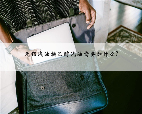 无铅汽油换乙醇汽油需要加什么?