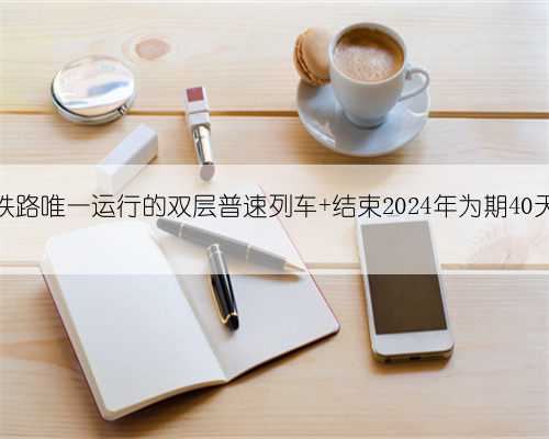 长三角铁路唯一运行的双层普速列车 结束2024年为期40天的运营