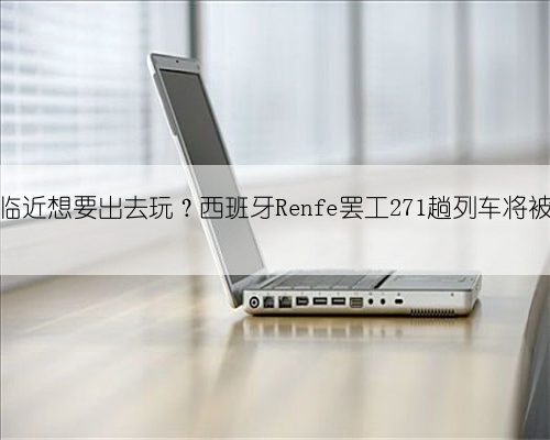 圣诞临近想要出去玩?西班牙Renfe罢工271趟列车将被取消
