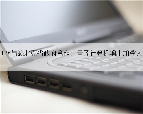 IBM与魁北克省政府合作：量子计算机输出加拿大