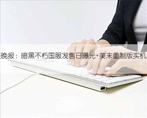 游侠晚报：暗黑不朽国服发售日曝光 美末重制版实机泄露