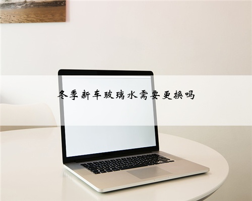 冬季新车玻璃水需要更换吗