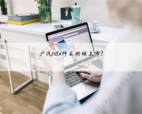 广汽rdx什么时候上市?