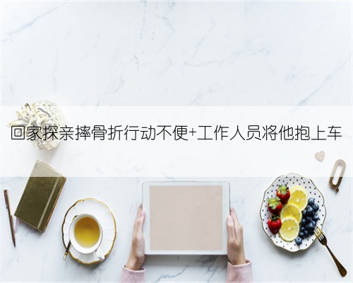 回家探亲摔骨折行动不便 工作人员将他抱上车