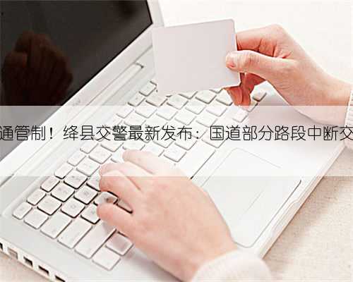 交通管制！绛县交警最新发布：国道部分路段中断交通