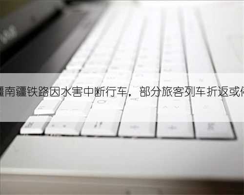 新疆南疆铁路因水害中断行车,部分旅客列车折返或停运