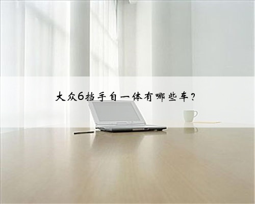 大众6挡手自一体有哪些车？
