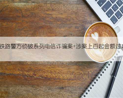 云南铁路警方侦破系列电信诈骗案 涉案上百起金额过120万