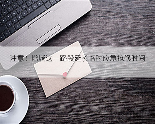 注意!增城这一路段延长临时应急抢修时间