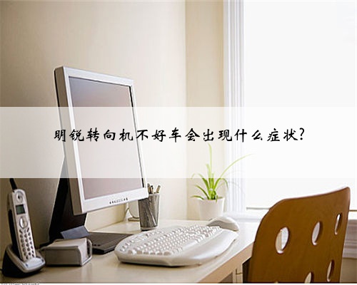 明锐转向机不好车会出现什么症状?