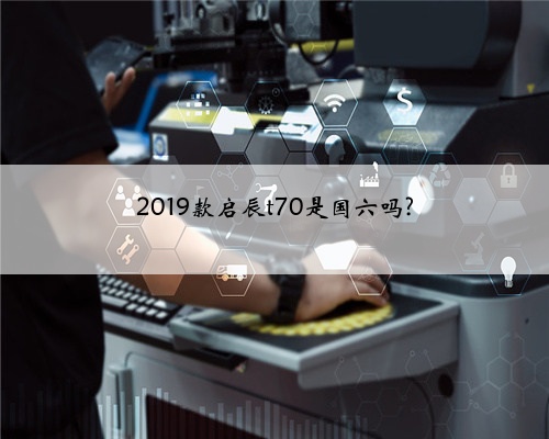 2019款启辰t70是国六吗?