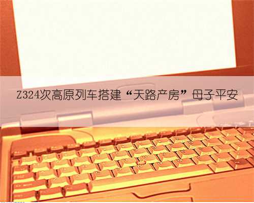 Z324次高原列车搭建“天路产房”母子平安