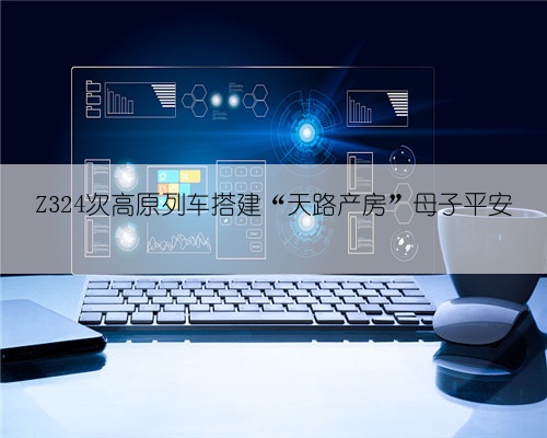 Z324次高原列车搭建“天路产房”母子平安