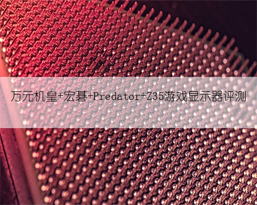 万元机皇 宏碁 Predator Z35游戏显示器评测