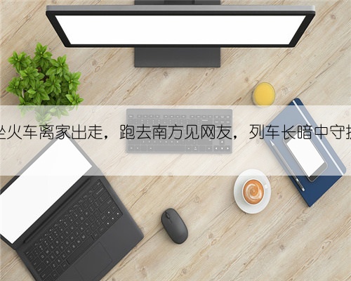 16岁男孩坐火车离家出走,跑去南方见网友,列车长暗中守护及时送回