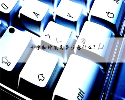 十字轴拆装需要注意什么?