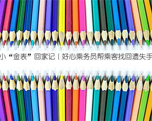 小小“金表”回家记｜好心乘务员帮乘客找回遗失手表
