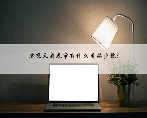 途观天窗卷帘有什么更换步骤?