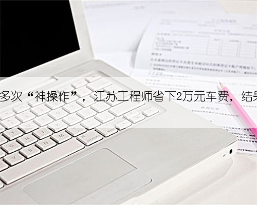 一年480多次“神操作”,江苏工程师省下2万元车费,结果被刑拘