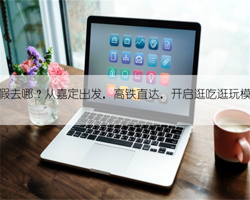 长假去哪？从嘉定出发，高铁直达，开启逛吃逛玩模式