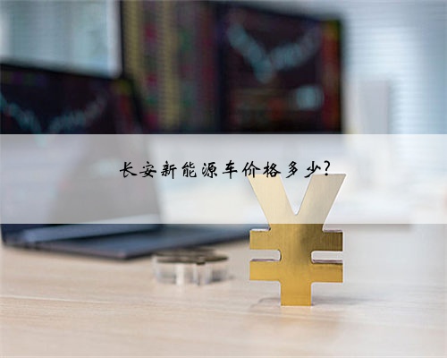 长安新能源车价格多少?
