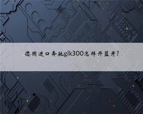 德国进口奔驰glk300怎样开蓝牙?