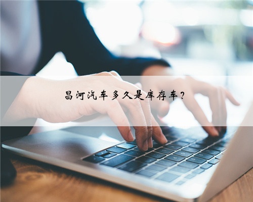 昌河汽车多久是库存车?