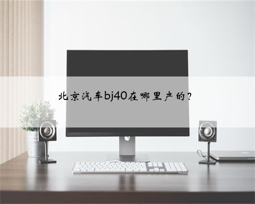 北京汽车bj40在哪里产的？