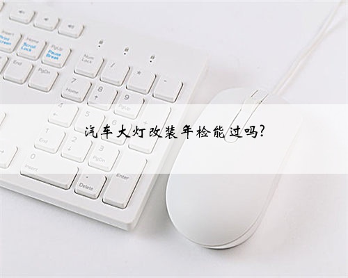汽车大灯改装年检能过吗?