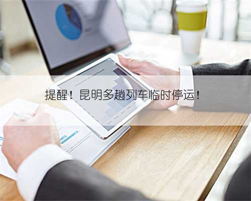 提醒！昆明多趟列车临时停运！