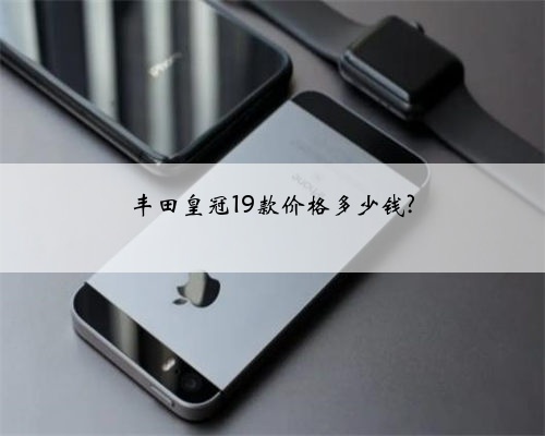 丰田皇冠19款价格多少钱?